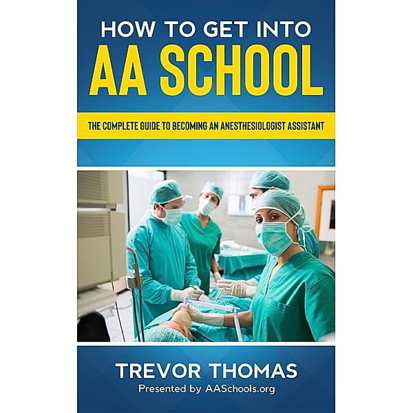 How to Get Into AA School: The Complete Guide on Becoming an Anesthesiologist Assistant, Trevor Thomas