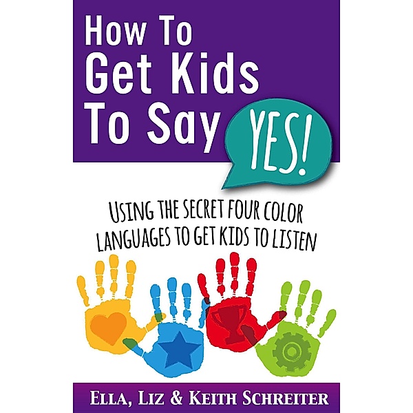 How To Get Kids To Say Yes!: Using the Secret Four Color Languages to Get Kids to Listen, Ella Schreiter, Liz Schreiter, Keith Schreiter