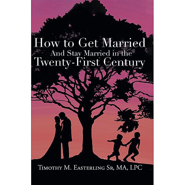 How to Get Married and Stay Married in the Twenty-First Century, Timothy M. Easterling Sr MA LPC