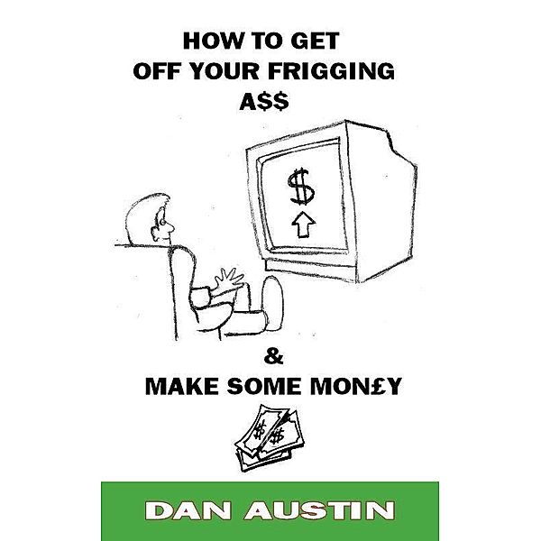 How To Get Off Your Frigging Ass and Make Some Money! / Dan Austin, Dan Austin