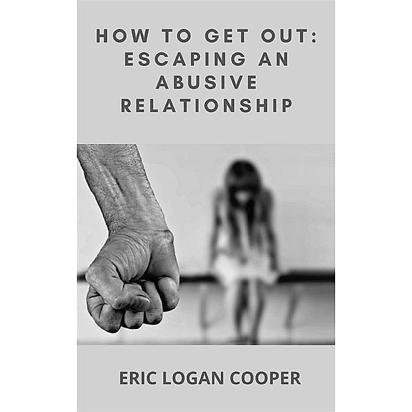 How To Get Out: Escaping An Abusive Relationship, Eric Logan Cooper