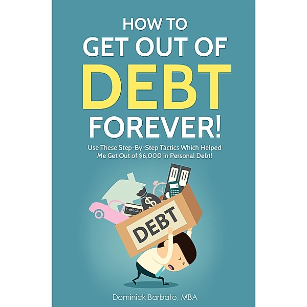 How To Get Out Of Debt Forever! Use These Step-by-Step Tactics That Helped The Author Get Out of $6,000 In Personal Debt!, Dominick Barbato