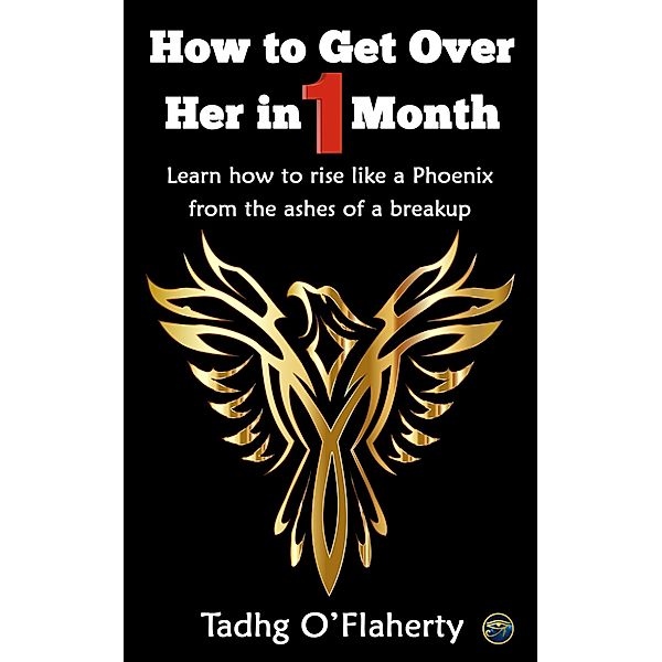 How to Get Over Her in 1 Month: Learn How to Rise Like a Phoenix from the Ashes of a Breakup., Tadhg O'Flaherty