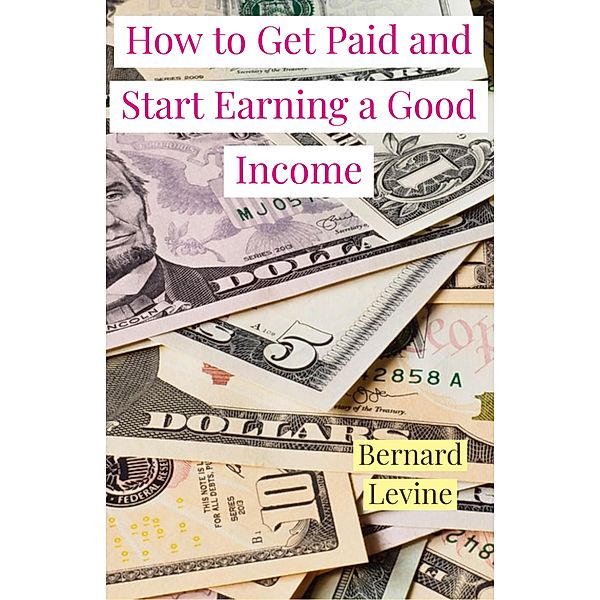 How to Get Paid and Start Earning a Good Income, Bernard Levine