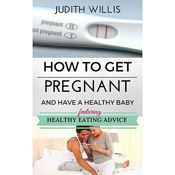 How To Get Pregnant And Have A Healthy Baby. Featuring Healthy Eating Advice, Judith Willis