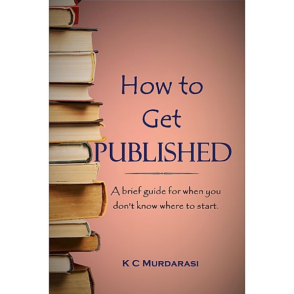 How to Get Published: A Brief Guide for When You Don't Know Where to Start, K C Murdarasi