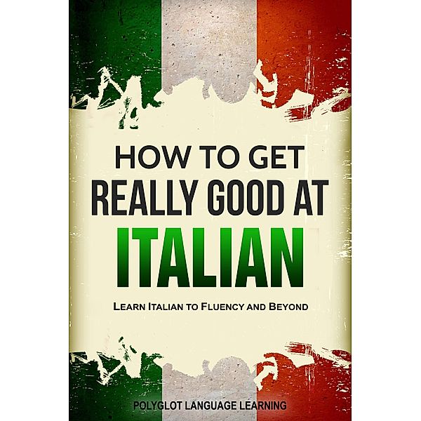 How to Get Really Good at Italian: Learn Italian to Fluency and Beyond, Polyglot Language Learning