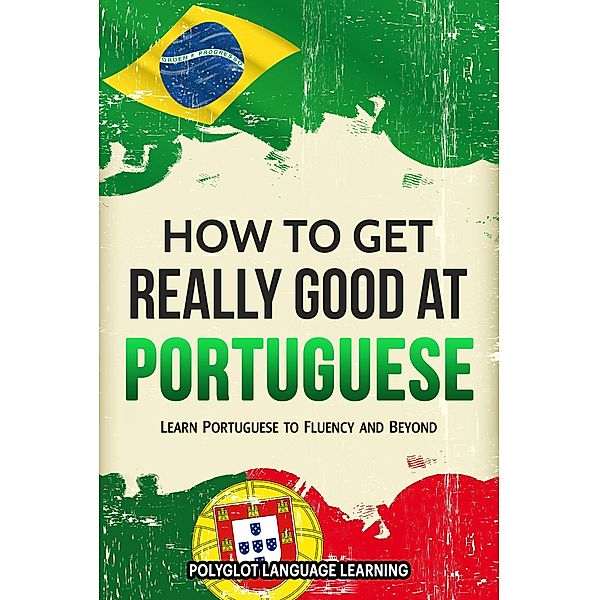 How to Get Really Good at Portuguese: Learn Portuguese to Fluency and Beyond, Polyglot Language Learning