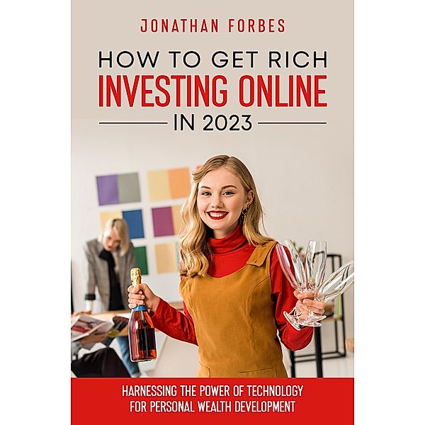 How to Get Rich Investing Online in 2023: Harnessing the Power of Technology for Personal Wealth Development, Jonathan Forbes