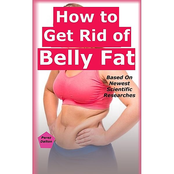 How to Get Rid of Belly Fat: Based On Newest Scientific Researches, Perez Dalton