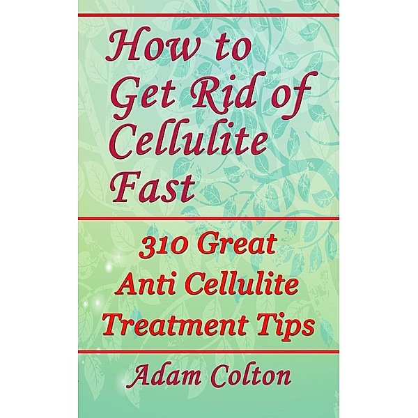 How to Get Rid of Cellulite Fast: 310 Great Anti Cellulite Treatment Tips, Adam Colton