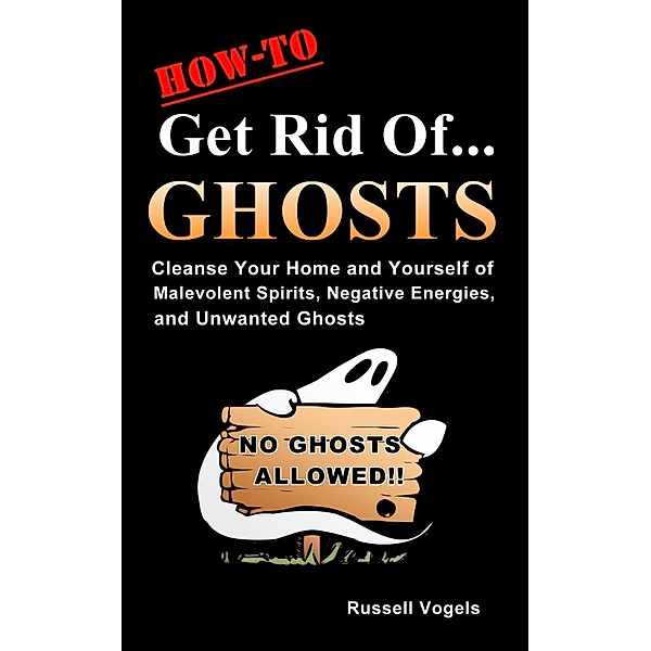 How to Get Rid of Ghosts: Quick and Easy Methods to Cleanse Your Home and Yourself of Malevolent Spirits, Negative Energies, and Unwanted Ghosts, Russell Vogels