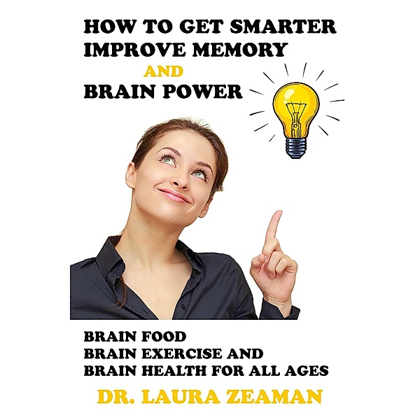 How to Get Smarter, Improve Memory and Brain Power: Brain Food, Brain Exercise and Brain Health, Laura Zeaman