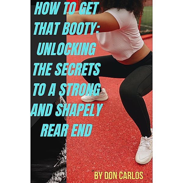 How to Get That Booty: Unlocking the Secrets to a Strong and Shapely Rear End, Don Carlos