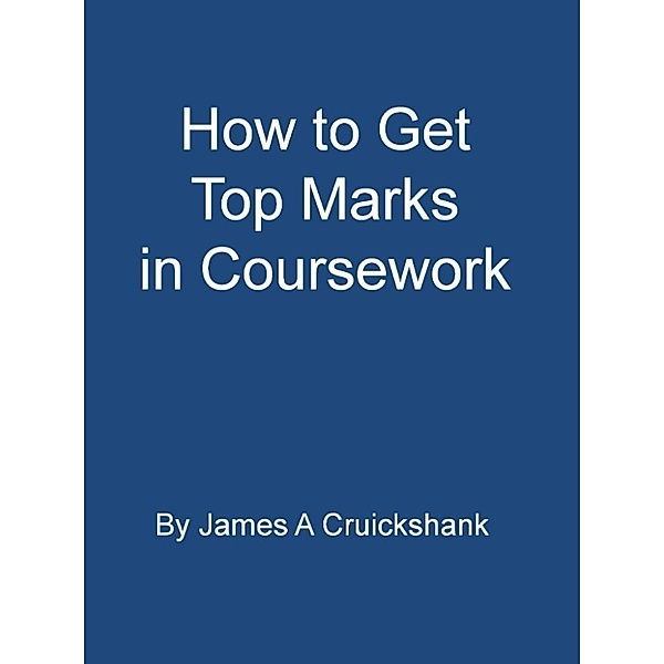 How to Get Top Marks in Coursework, James A Cruickshank