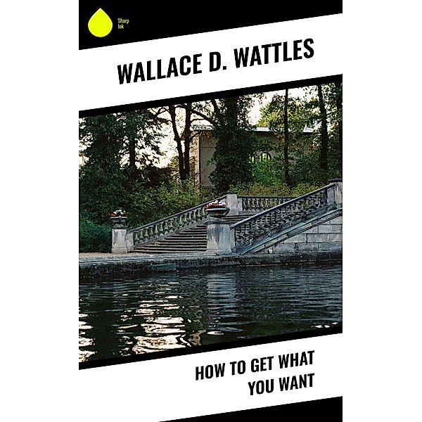 How to Get What You Want, Wallace D. Wattles