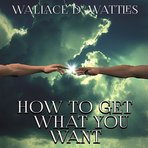 How To Get What You Want, Wallace D. Wattles