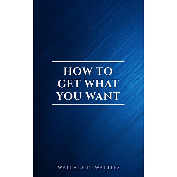 How to Get What You Want, Wallace D. Wattles