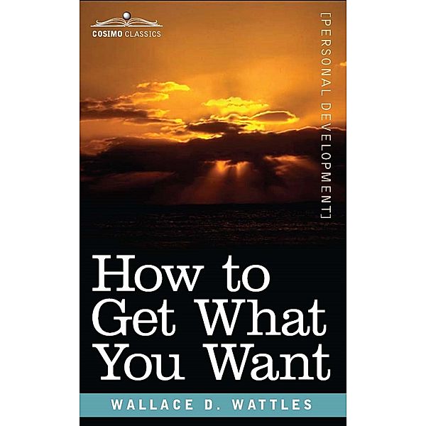 How to Get What You Want / Cosimo Classics, Wallace Wattles
