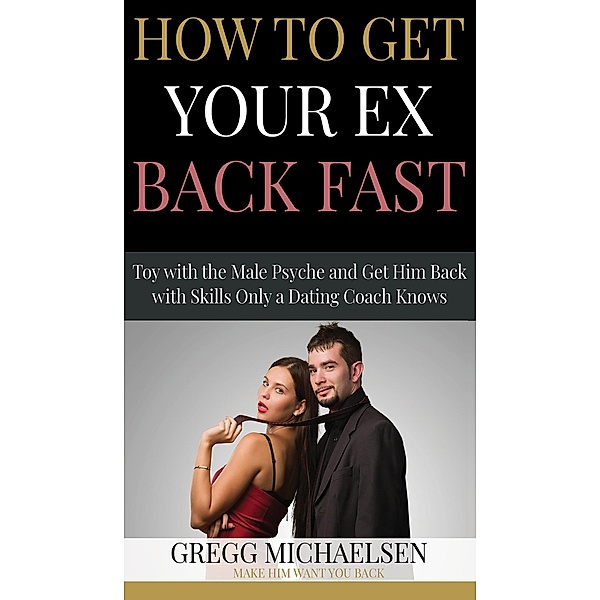 How to Get Your Ex Back Fast! Toy with the Male Psyche and Get Him Back With Skills Only a Dating Coach Knows (Relationship and Dating Advice for Women Book, #4) / Relationship and Dating Advice for Women Book, Gregg Michaelsen
