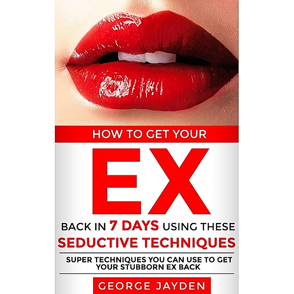How to Get Your Ex Back in 7 Days Using These Seductive Techniques, George Jayden