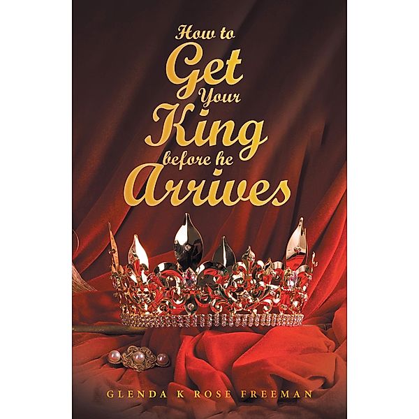How to Get Your King Before He Arrives, Glenda K Rose Freeman