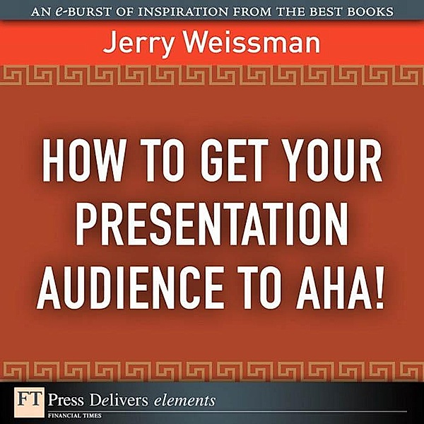 How  to Get Your Presentation Audience to Aha! / FT Press Delivers Elements, Jerry Weissman