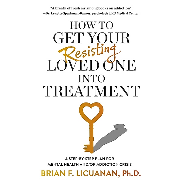 How to Get Your Resisting Loved One into Treatment: A Step-by-Step Plan for Mental Health and/or Addiction Crisis, Brian F. Licuanan