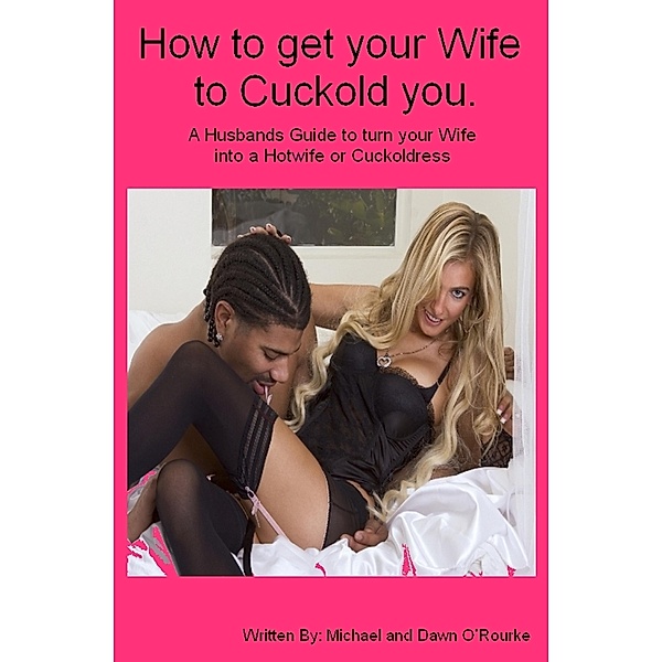 How to Get Your Wife to Cuckold You.  A Husbands Guide to turn your Wife into a Hotwife or Cuckoldress, Dawn O' Rourke