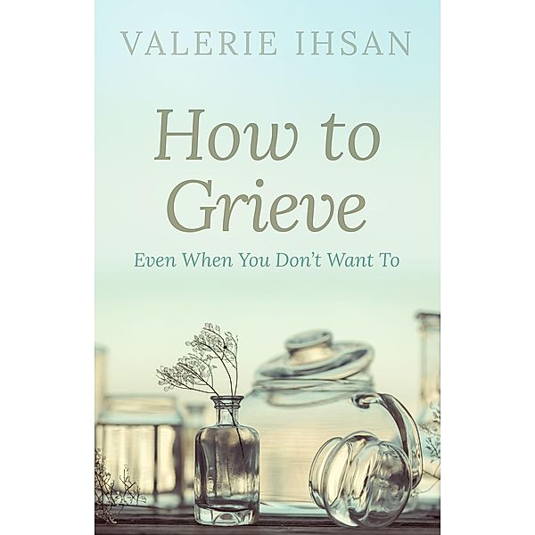 How to Grieve: Even when you don't want to, Valerie Ihsan