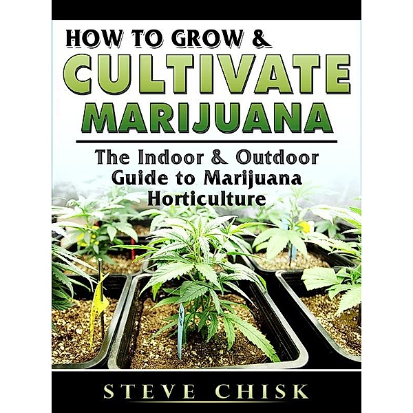 How to Grow & Cultivate Marijuana: The Indoor & Outdoor Guide to Marijuana Horticulture, Steve Chisk