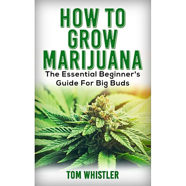 How to Grow Marijuana : The Essential Beginner's Guide for Big Buds, Tom Whistler