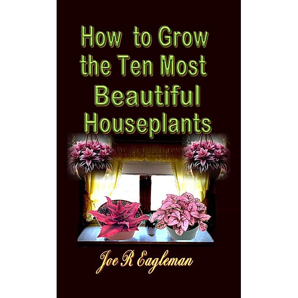 How to Grow the Ten Most Beautiful Houseplants, Joe R Eagleman