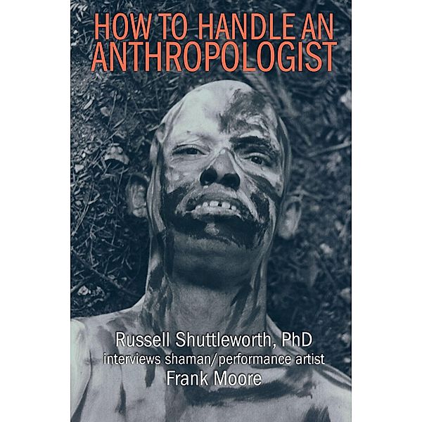 How to Handle an Anthropologist: Russell Shuttleworth, PhD interviews shaman/performance artist Frank Moore, Frank Moore, Russell Shuttleworth