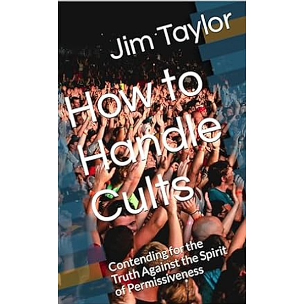 How to Handle Cults: Contending for the Truth Against the Spirit of Permissiveness, Jim Taylor