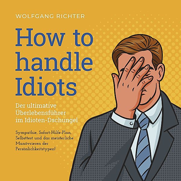 How to Handle Idiots: Der ultimative Überlebensführer im Idioten-Dschungel - Sympathie, Sofort-Hilfe-Plan, Selbsttest und das meisterliche Manövrieren der Persönlichkeitstypen!, Wolfgang Richter