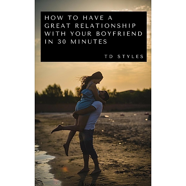 How to Have a Great Relationship with Your Boyfriend in 30 Minutes, TD STYLES