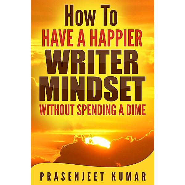 How to Have a Happier Writer Mindset Without Spending a Dime (Self-Publishing Without Spending a Dime, #4) / Self-Publishing Without Spending a Dime, Prasenjeet Kumar