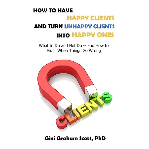 How to Have Happy Clients and Turn Unhappy Clients into Happy Ones, Gini Graham Scott