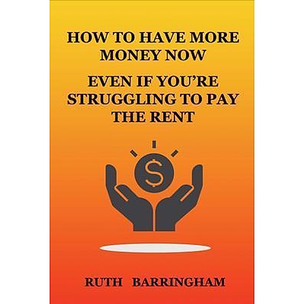 HOW TO HAVE MORE MONEY NOW EVEN IF YOU'RE STRUGGLING TO PAY THE RENT / Ruth Barringham, Ruth Barringham