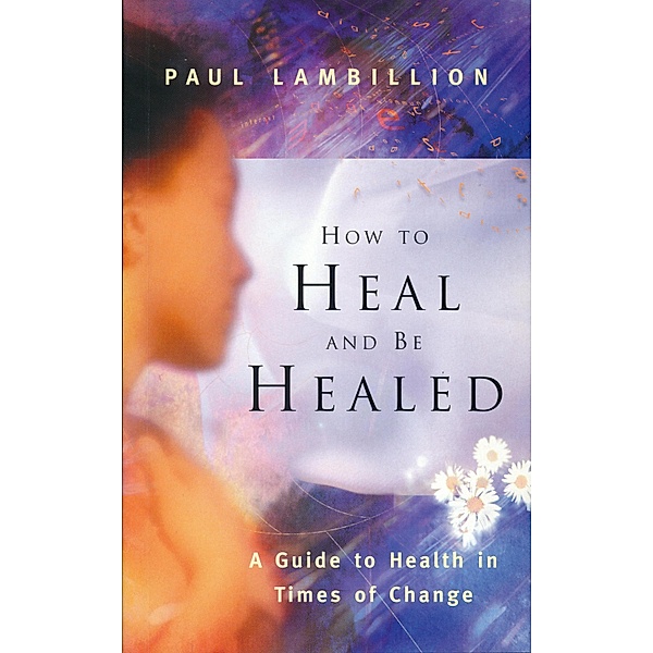 How to Heal and Be Healed - A Guide to Health in Times of Change, Paul Lambillion