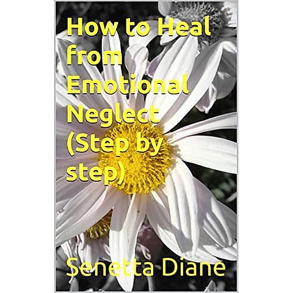 How to Heal from Emotional Neglect ( Step by step), Senetta Diane
