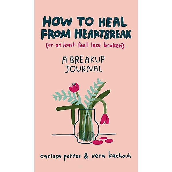 How to Heal from Heartbreak (or at Least Feel Less Broken), Carissa Potter, Vera Kachouh