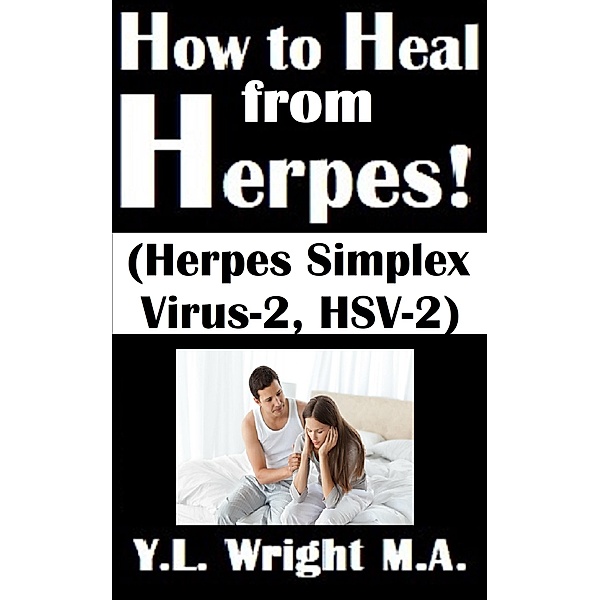 How to Heal from Herpes! (Herpes Simplex Virus-2, HSV-2) How Contagious Is Herpes? Is There a Cure for Herpes? Dating With Herpes. What Are the Symptoms and Tests? Prevent and Treat Herpes Outbreaks., Y. L. Wright M. A.