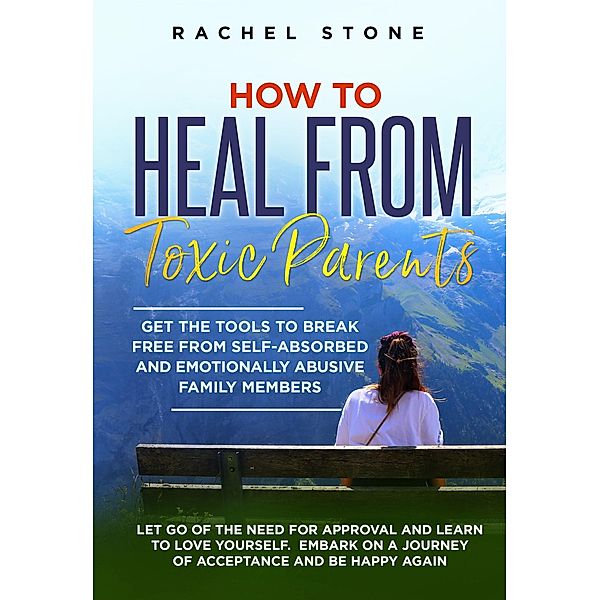 How to Heal from Toxic Parents: Get the Tools to Break Free from Self-Absorbed and Emotionally Abusive Family Members. Let Go of the Need for Approval and Learn to Love Yourself (The Rachel Stone Collection) / The Rachel Stone Collection, Rachel Stone