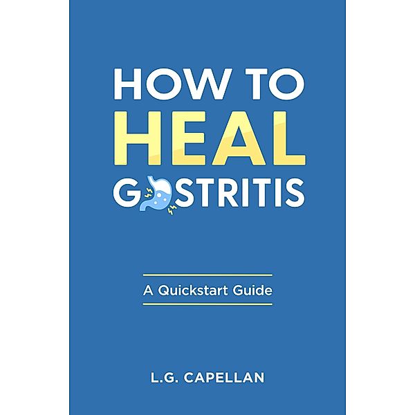 How to Heal Gastritis - A Quickstart Guide, L. G. Capellan