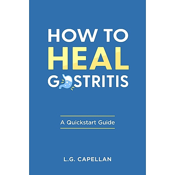 How to Heal Gastritis - A Quickstart Guide, L. G. Capellan