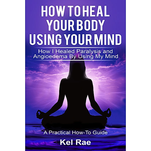 How to Heal Your Body By Using Your Mind, Kel Rae
