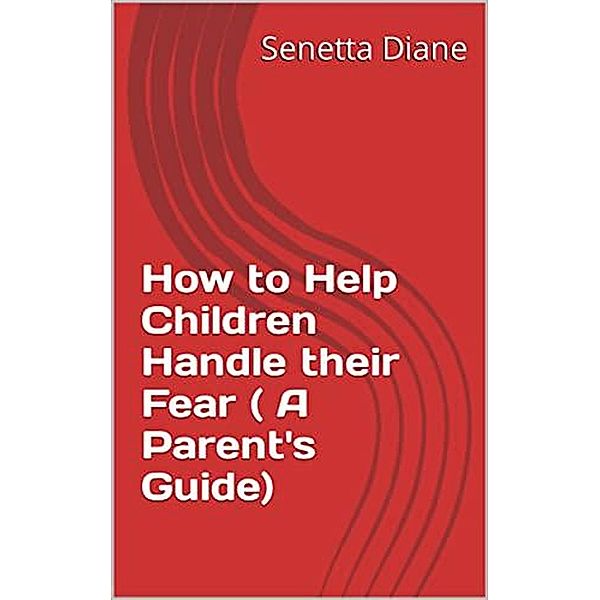 How to Help Children Handle their Fear ( A Parent's Guide), Senetta Diane