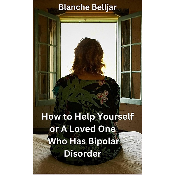 How to Help Yourself or a Loved One Who Has Bipolar Disorder, Blanche Belljar